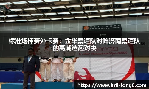 标准场杯赛外卡赛：金华柔道队对阵济南柔道队的高潮迭起对决